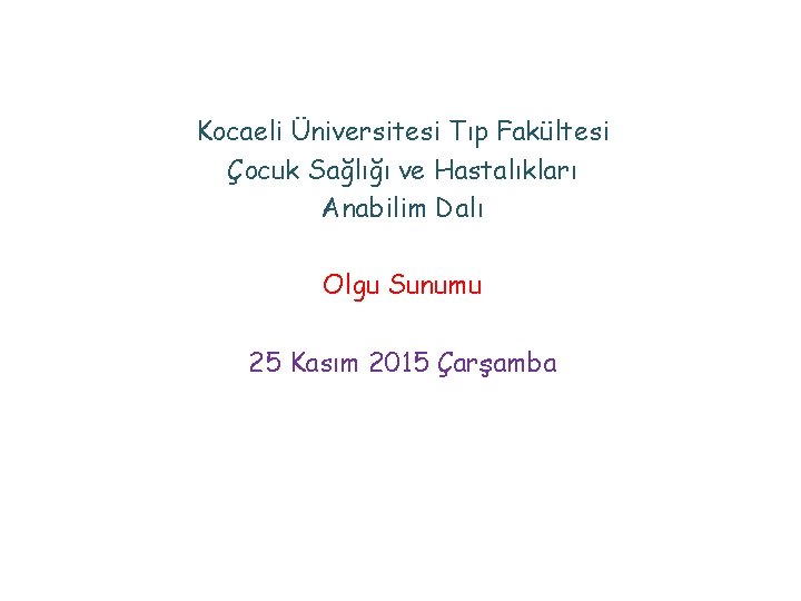 Kocaeli Üniversitesi Tıp Fakültesi Çocuk Sağlığı ve Hastalıkları Anabilim Dalı Olgu Sunumu 25 Kasım