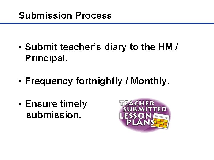 Submission Process • Submit teacher’s diary to the HM / Principal. • Frequency fortnightly