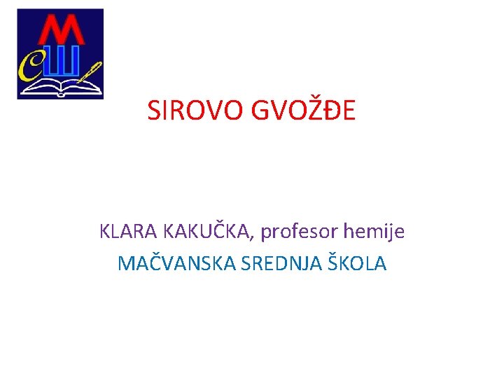 SIROVO GVOŽĐE KLARA KAKUČKA, profesor hemije MAČVANSKA SREDNJA ŠKOLA 