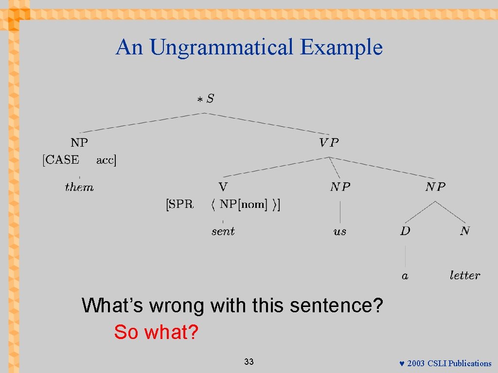 An Ungrammatical Example What’s wrong with this sentence? So what? 33 © 2003 CSLI
