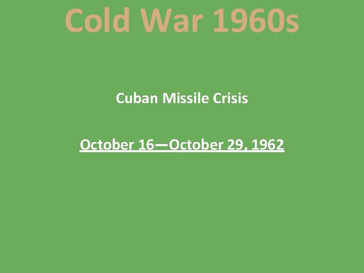 Cold War 1960 s Cuban Missile Crisis October 16—October 29, 1962 