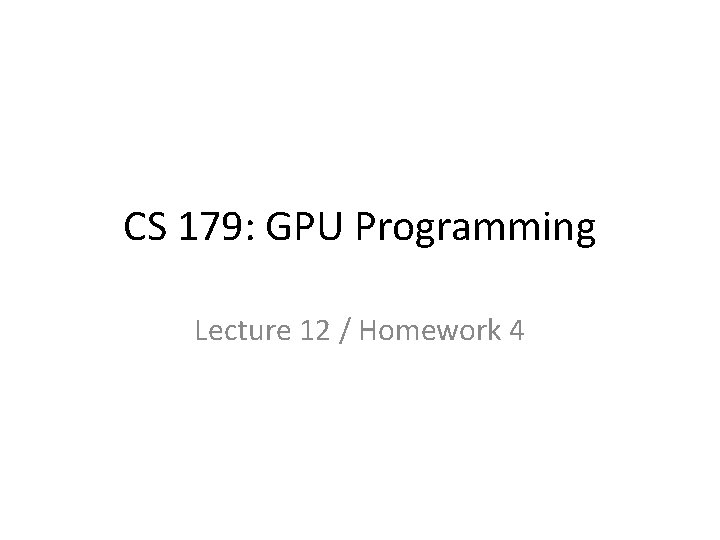 CS 179: GPU Programming Lecture 12 / Homework 4 