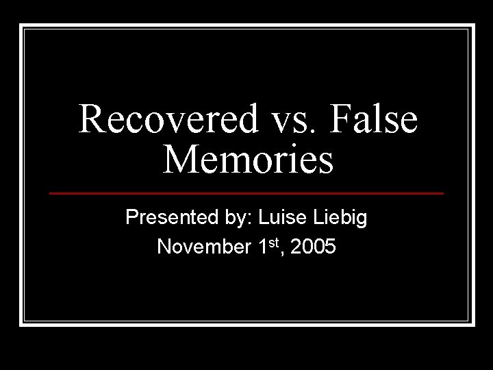 Recovered vs. False Memories Presented by: Luise Liebig November 1 st, 2005 