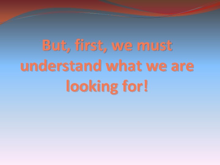 But, first, we must understand what we are looking for! 