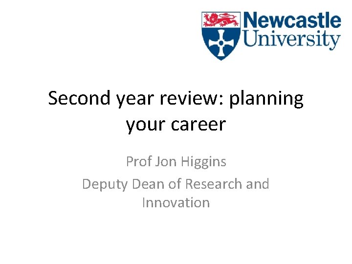 Second year review: planning your career Prof Jon Higgins Deputy Dean of Research and