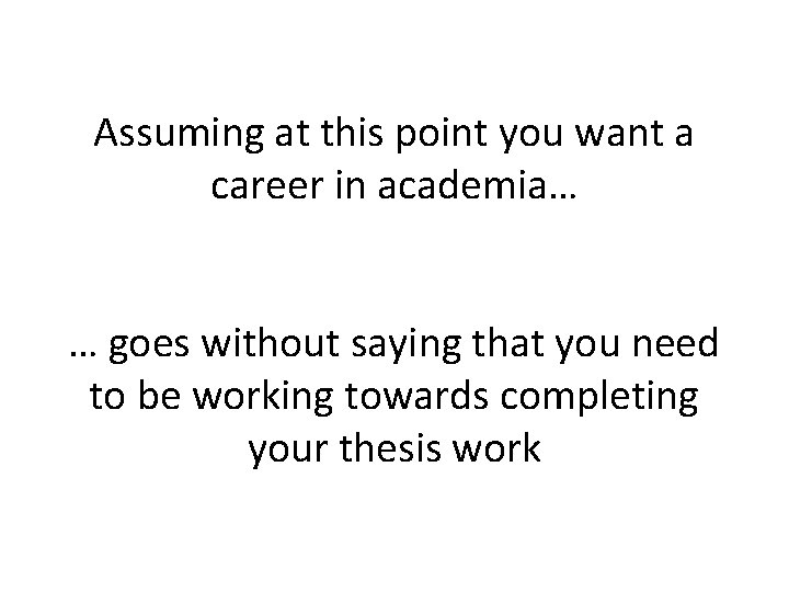 Assuming at this point you want a career in academia… … goes without saying