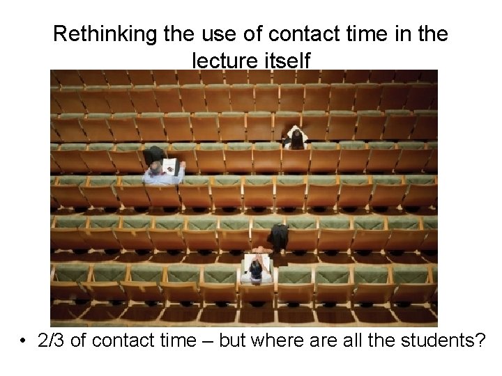 Rethinking the use of contact time in the lecture itself • 2/3 of contact