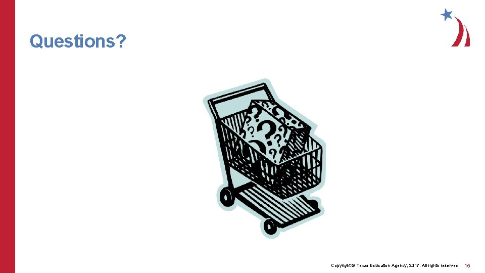 Questions? Copyright © Texas Education Agency, 2017. All rights reserved. 15 