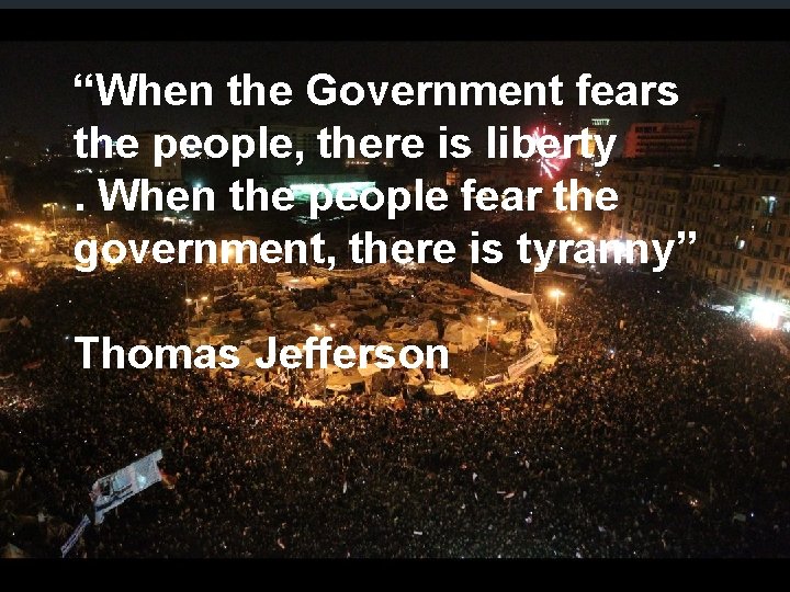 48 “When the Government fears the people, there is liberty. When the people fear