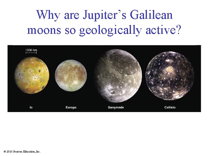 Why are Jupiter’s Galilean moons so geologically active? © 2010 Pearson Education, Inc. 