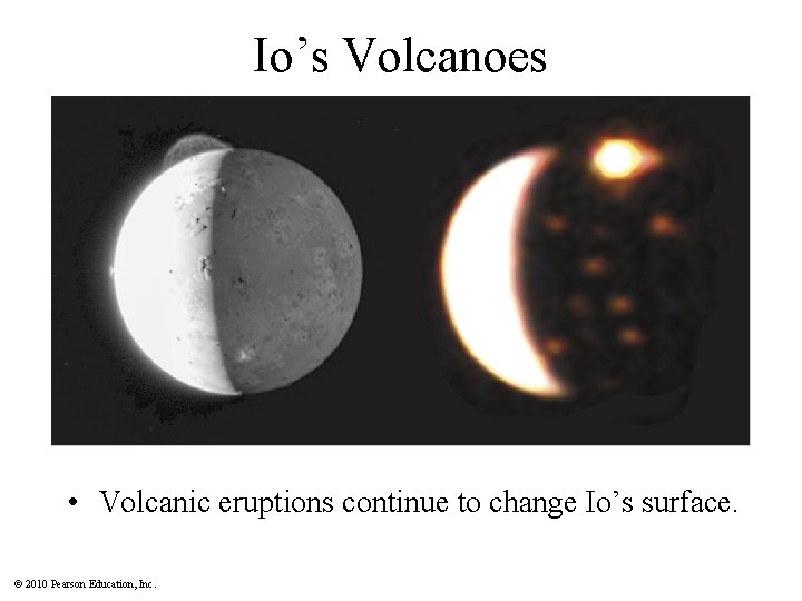 Io’s Volcanoes • Volcanic eruptions continue to change Io’s surface. © 2010 Pearson Education,