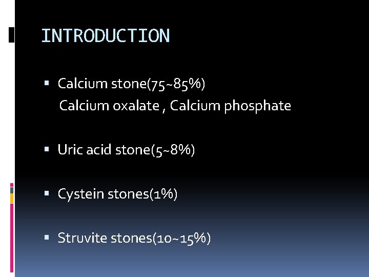 INTRODUCTION Calcium stone(75~85%) Calcium oxalate , Calcium phosphate Uric acid stone(5~8%) Cystein stones(1%) Struvite