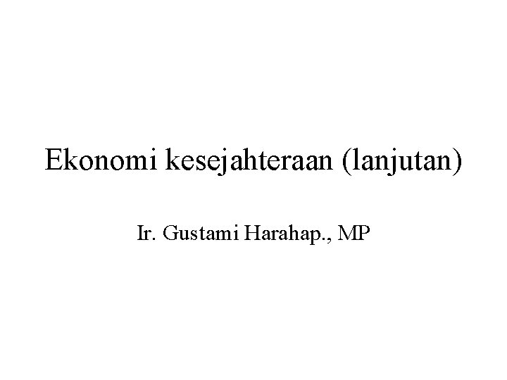 Ekonomi kesejahteraan (lanjutan) Ir. Gustami Harahap. , MP 