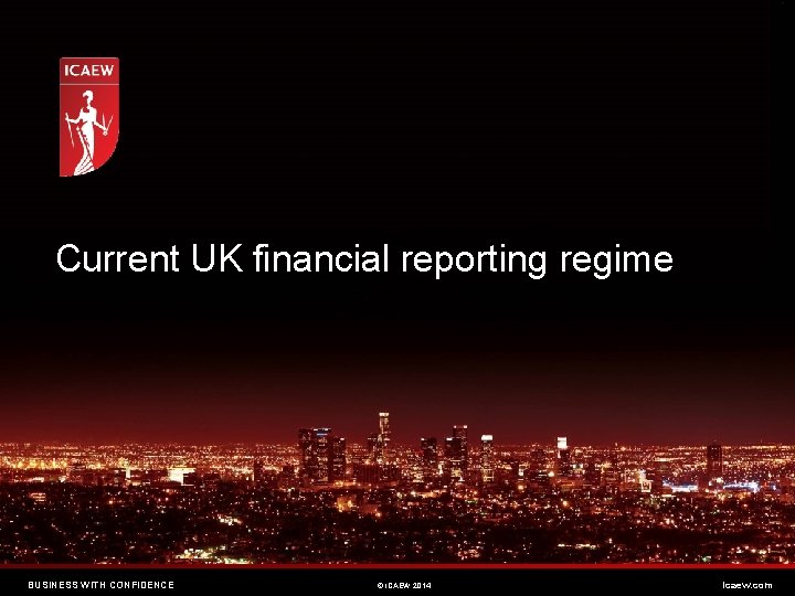 Current UK financial reporting regime BUSINESS WITH CONFIDENCE © ICAEW 2014 icaew. com 