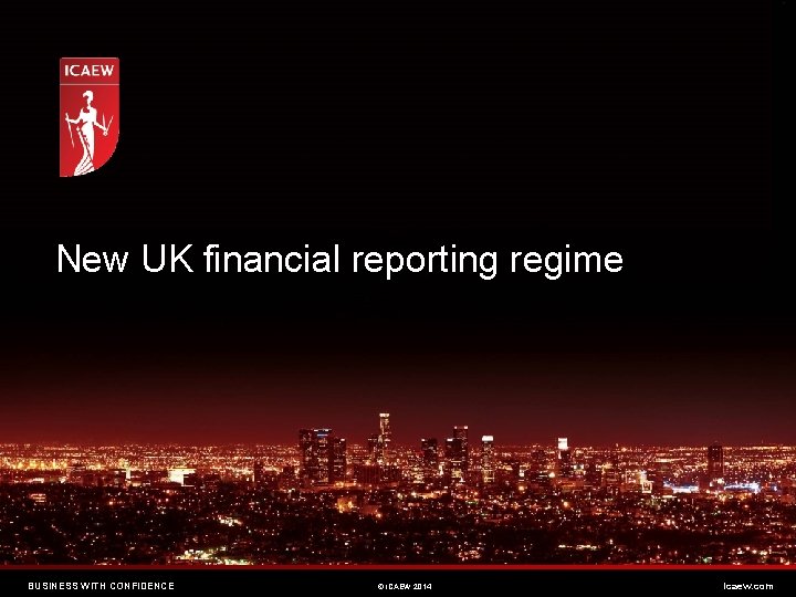 New UK financial reporting regime BUSINESS WITH CONFIDENCE © ICAEW 2014 icaew. com 