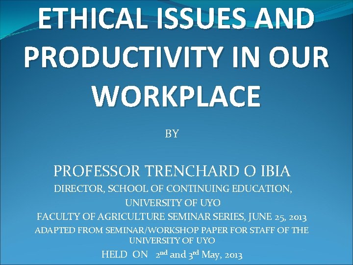 ETHICAL ISSUES AND PRODUCTIVITY IN OUR WORKPLACE BY PROFESSOR TRENCHARD O IBIA DIRECTOR, SCHOOL