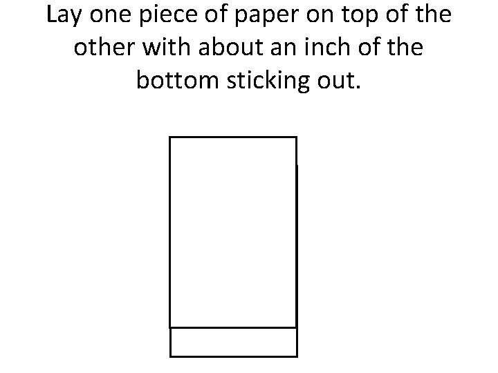 Lay one piece of paper on top of the other with about an inch