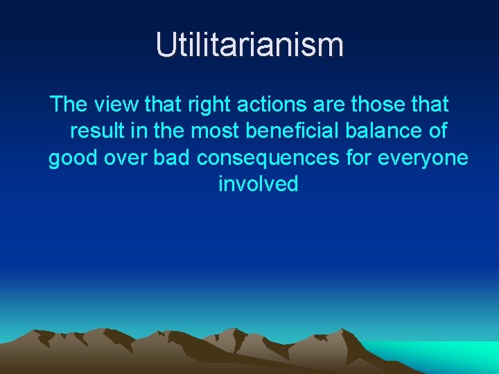 Utilitarianism The view that right actions are those that result in the most beneficial