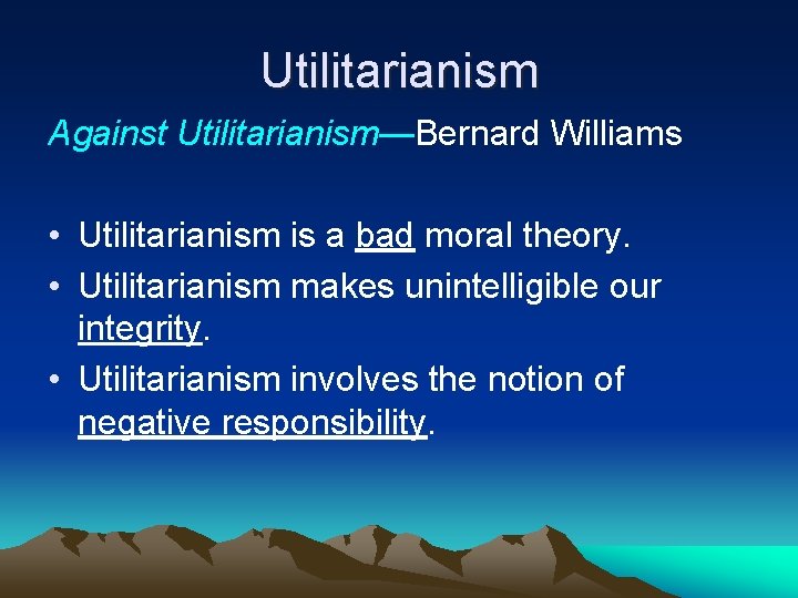 Utilitarianism Against Utilitarianism—Bernard Williams • Utilitarianism is a bad moral theory. • Utilitarianism makes