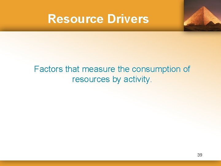 Resource Drivers Factors that measure the consumption of resources by activity. 39 