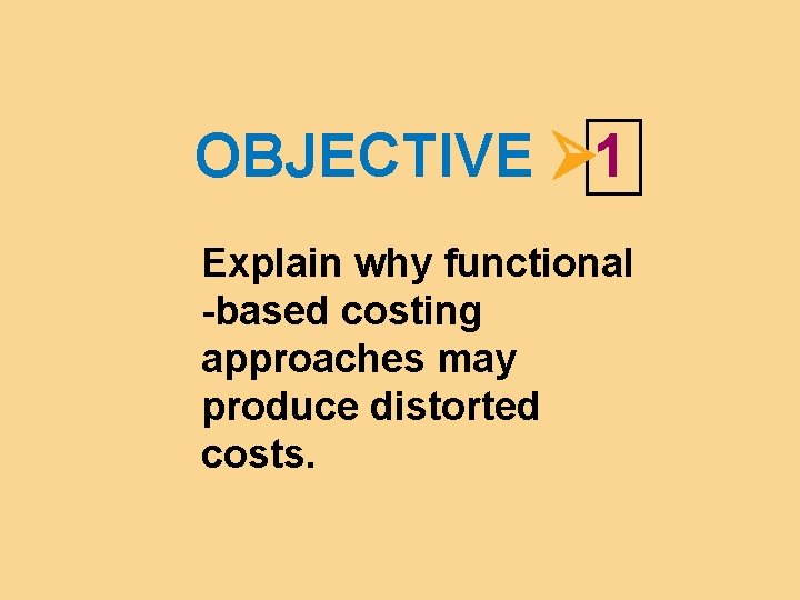 OBJECTIVE 1 Explain why functional -based costing approaches may produce distorted costs. 