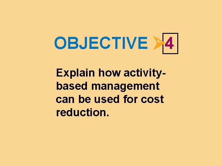 OBJECTIVE 4 Explain how activitybased management can be used for cost reduction. 