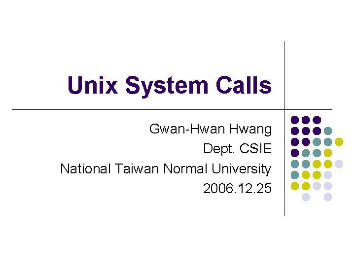 Unix System Calls Gwan-Hwang Dept. CSIE National Taiwan Normal University 2006. 12. 25 