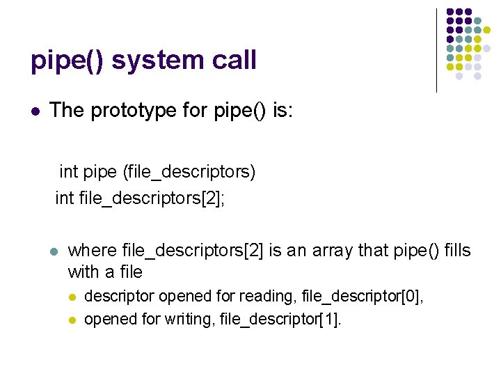 pipe() system call l The prototype for pipe() is: int pipe (file_descriptors) int file_descriptors[2];