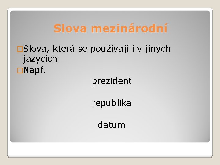 Slova mezinárodní �Slova, která se používají i v jiných jazycích �Např. prezident republika datum