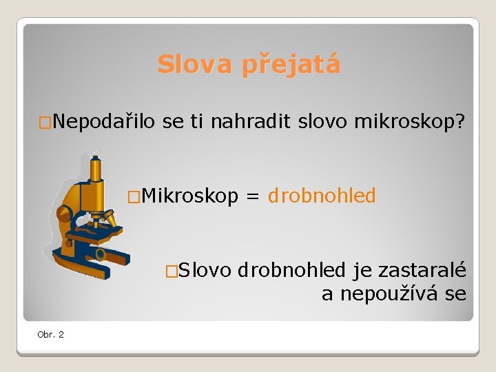 Slova přejatá �Nepodařilo se ti nahradit slovo mikroskop? �Mikroskop �Slovo Obr. 2 = drobnohled