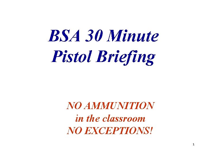 BSA 30 Minute Pistol Briefing NO AMMUNITION in the classroom NO EXCEPTIONS! 1 