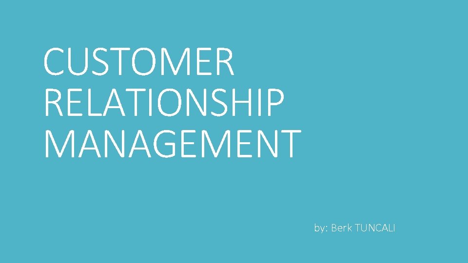 CUSTOMER RELATIONSHIP MANAGEMENT by: Berk TUNCALI 