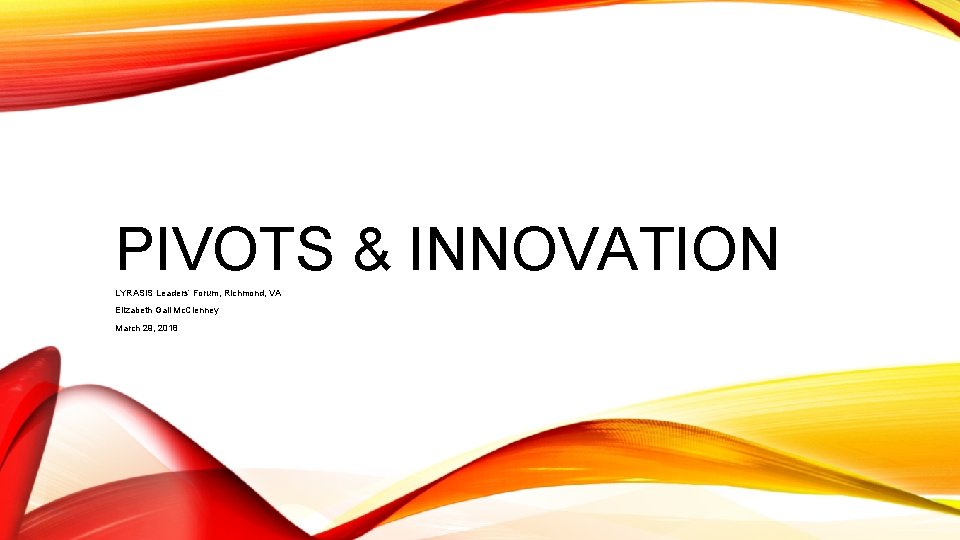 PIVOTS & INNOVATION LYRASIS Leaders’ Forum, Richmond, VA Elizabeth Gail Mc. Clenney March 29,