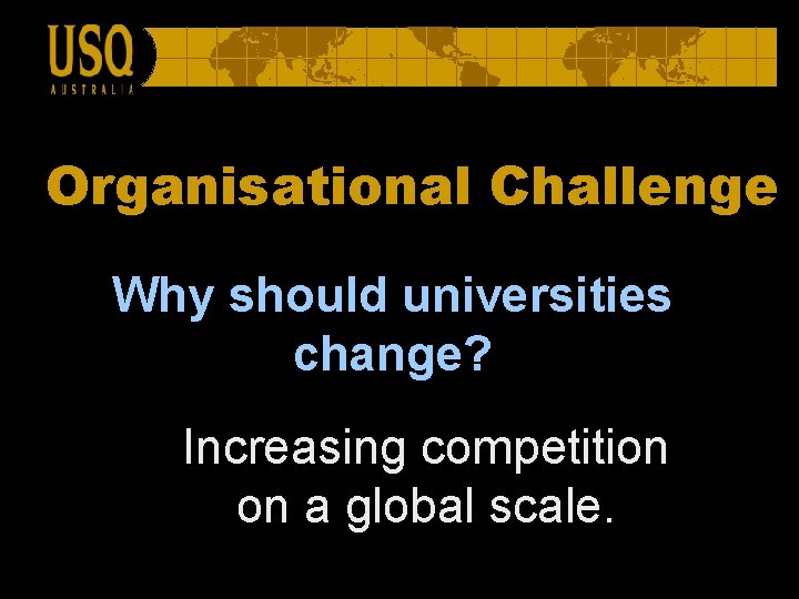 Organisational Challenge Why should universities change? Increasing competition on a global scale. 