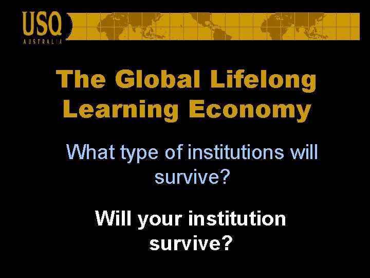 The Global Lifelong Learning Economy What type of institutions will survive? Will your institution