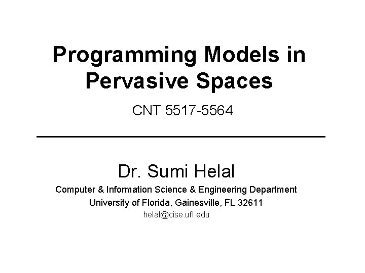 Programming Models in Pervasive Spaces CNT 5517 -5564 Dr. Sumi Helal Computer & Information