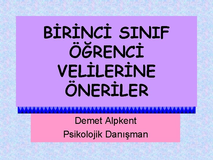 BİRİNCİ SINIF ÖĞRENCİ VELİLERİNE ÖNERİLER Demet Alpkent Psikolojik Danışman 