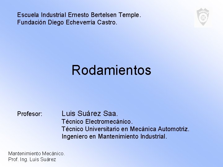 Escuela Industrial Ernesto Bertelsen Temple. Fundación Diego Echeverría Castro. Rodamientos Profesor: Luis Suárez Saa.