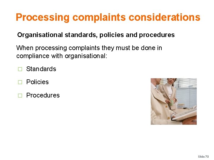 Processing complaints considerations Organisational standards, policies and procedures When processing complaints they must be