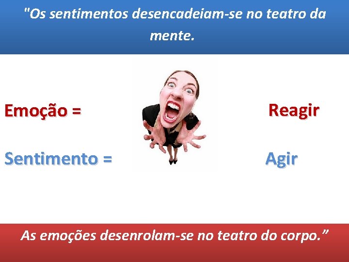 "Os sentimentos desencadeiam-se no teatro da mente. Emoção = Sentimento = Reagir Agir As