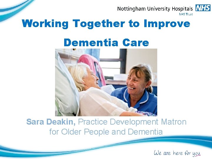 Working Together to Improve Dementia Care Sara Deakin, Practice Development Matron for Older People