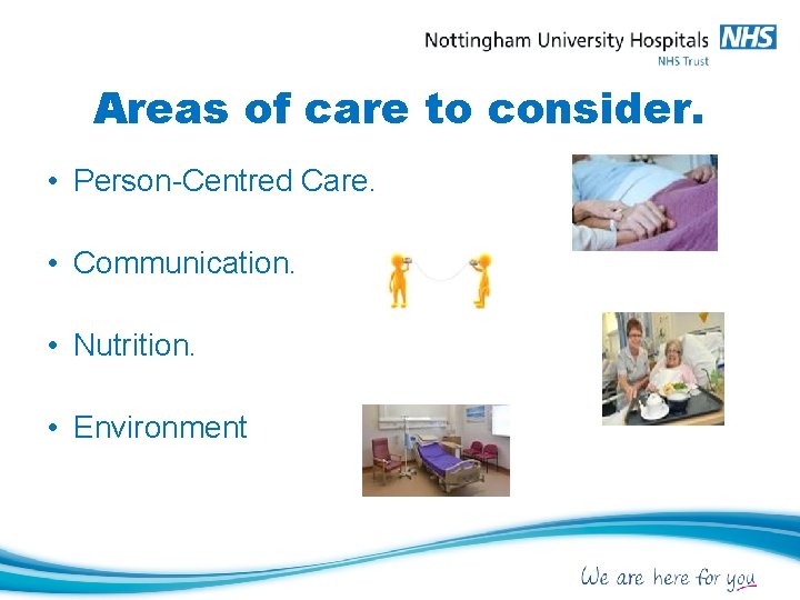 Areas of care to consider. • Person-Centred Care. • Communication. • Nutrition. • Environment