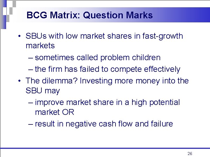 BCG Matrix: Question Marks • SBUs with low market shares in fast-growth markets –