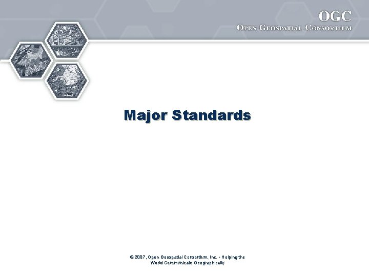 Major Standards © 2007, Open Geospatial Consortium, Inc. • Helping the World Communicate Geographically