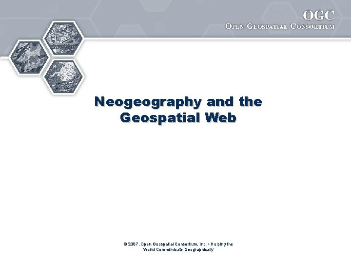 Neogeography and the Geospatial Web © 2007, Open Geospatial Consortium, Inc. • Helping the