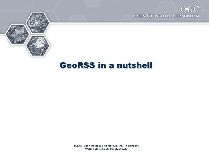 Geo. RSS in a nutshell © 2007, Open Geospatial Consortium, Inc. • Helping the