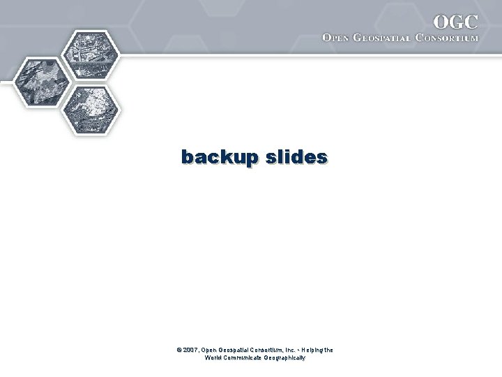 backup slides © 2007, Open Geospatial Consortium, Inc. • Helping the World Communicate Geographically