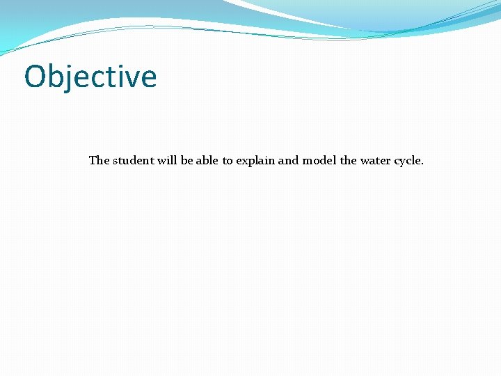 Objective The student will be able to explain and model the water cycle. Objective The student will be able to explain and model the water cycle.