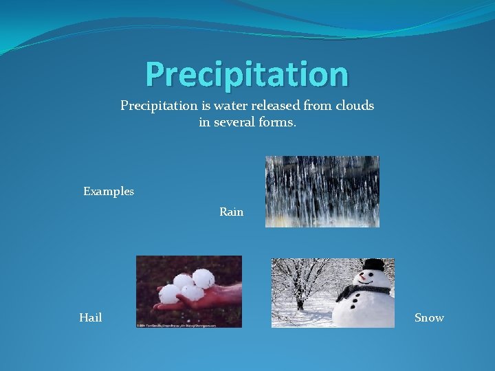 Precipitation is water released from clouds in several forms. Examples Rain Hail Snow Precipitation is water released from clouds in several forms. Examples Rain Hail Snow