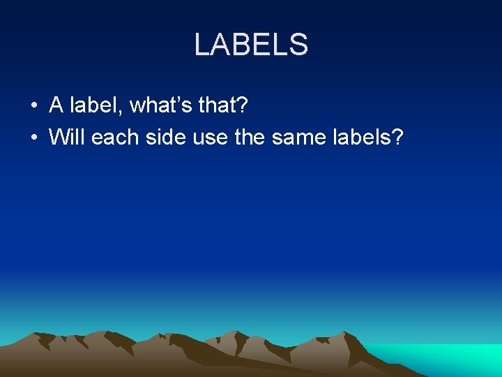 LABELS • A label, what’s that? • Will each side use the same labels?